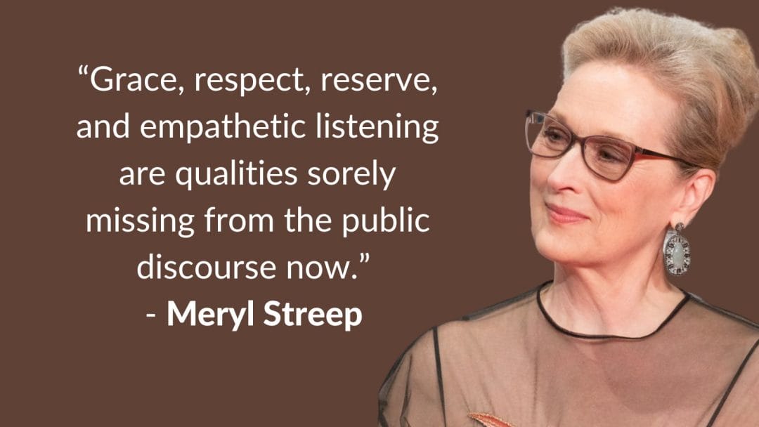 A headshot of Meryl streep with the words:: Grace, respect, reserve, and empathetic listening are qualities totally missing from the public discourse right now"